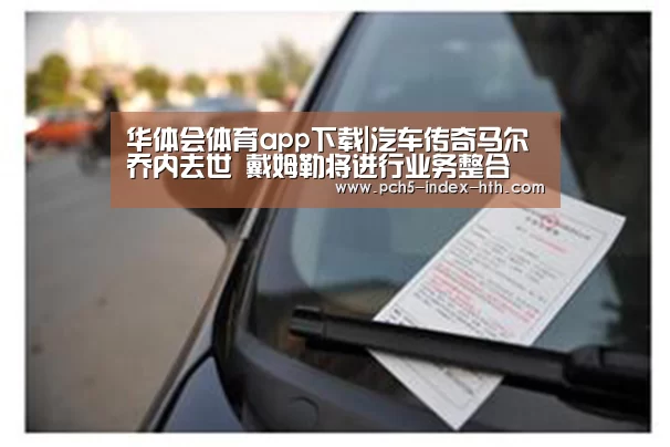 华体会体育app下载|汽车传奇马尔乔内去世 戴姆勒将进行业务